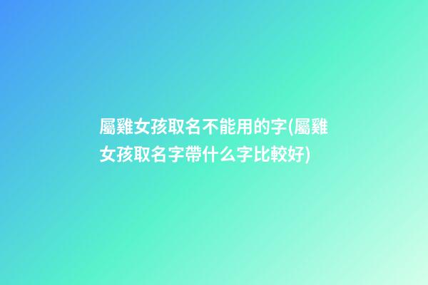 屬雞女孩取名不能用的字(屬雞女孩取名字帶什么字比較好)
