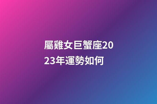 屬雞女巨蟹座2023年運勢如何-第1張-星座運勢-玄機派