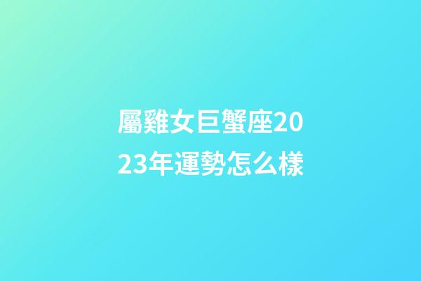 屬雞女巨蟹座2023年運勢怎么樣-第1張-星座運勢-玄機派