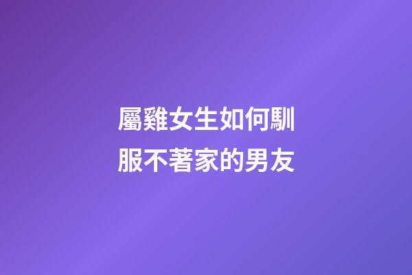屬雞女生如何馴服不著家的男友