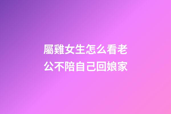 屬雞女生怎么看老公不陪自己回娘家