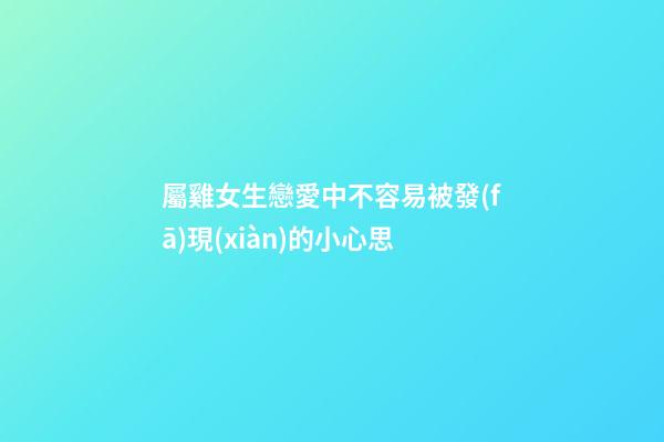 屬雞女生戀愛中不容易被發(fā)現(xiàn)的小心思