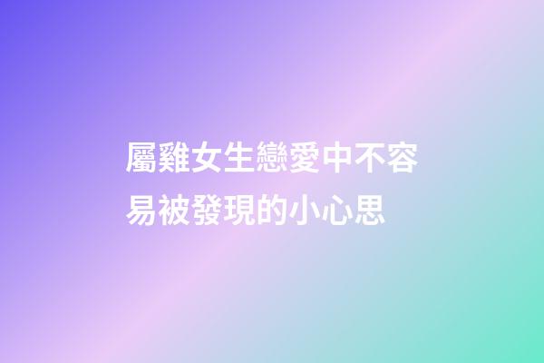 屬雞女生戀愛中不容易被發現的小心思