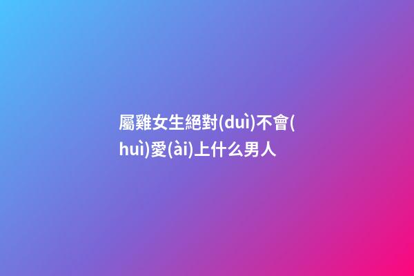 屬雞女生絕對(duì)不會(huì)愛(ài)上什么男人