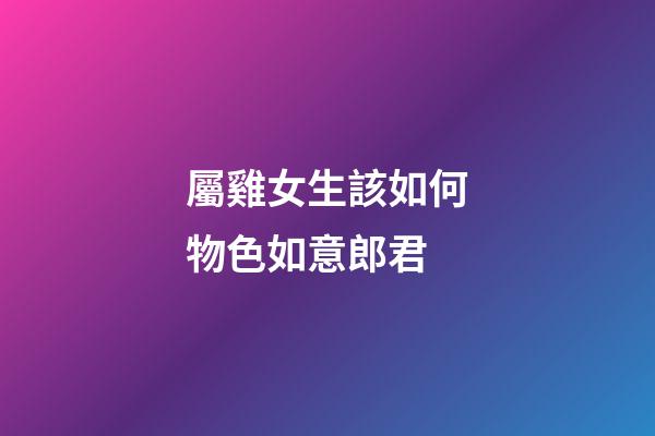 屬雞女生該如何物色如意郎君