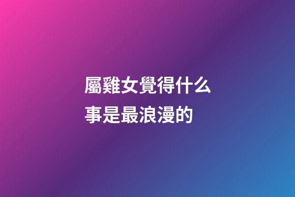 屬雞女覺得什么事是最浪漫的