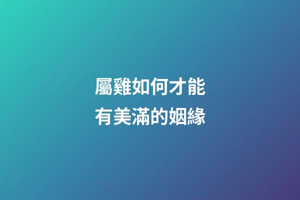 屬雞如何才能有美滿的姻緣