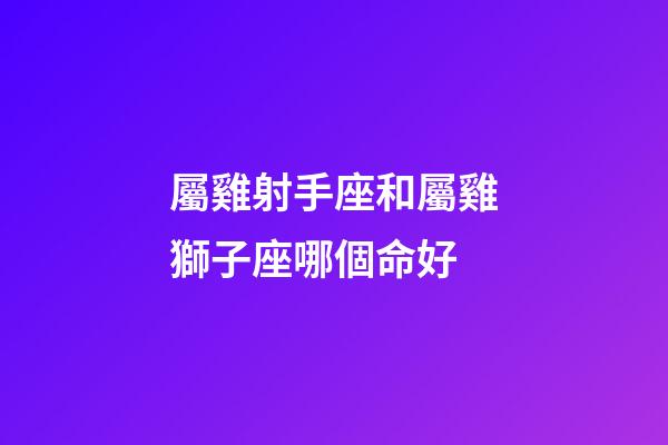 屬雞射手座和屬雞獅子座哪個命好-第1張-星座運勢-玄機派