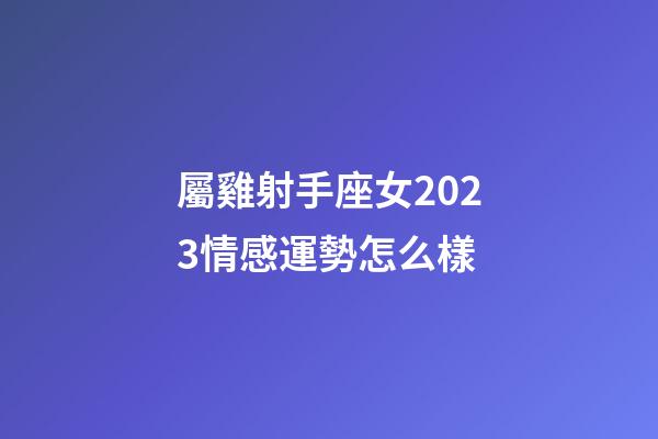 屬雞射手座女2023情感運勢怎么樣-第1張-星座運勢-玄機派
