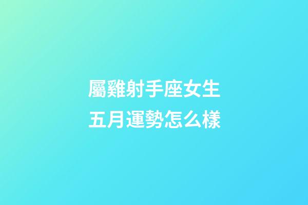 屬雞射手座女生五月運勢怎么樣-第1張-星座運勢-玄機派