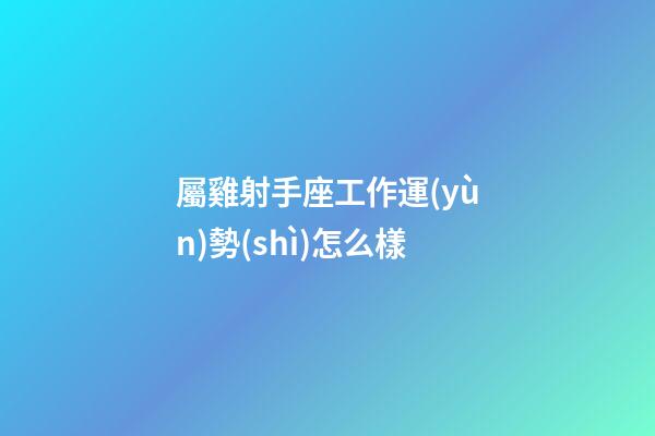 屬雞射手座工作運(yùn)勢(shì)怎么樣-第1張-星座運(yùn)勢(shì)-玄機(jī)派