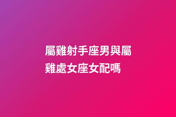 屬雞射手座男與屬雞處女座女配嗎-第1張-星座運勢-玄機派