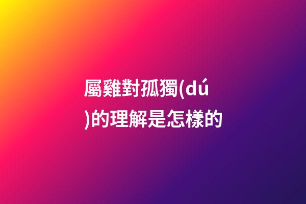 屬雞對孤獨(dú)的理解是怎樣的