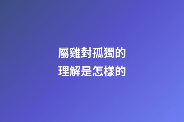 屬雞對孤獨的理解是怎樣的