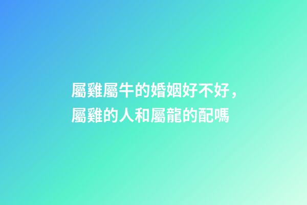 屬雞屬牛的婚姻好不好，屬雞的人和屬龍的配嗎-第1張-觀點(diǎn)-玄機(jī)派