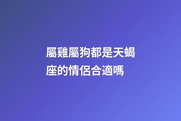 屬雞屬狗都是天蝎座的情侶合適嗎-第1張-星座運勢-玄機派