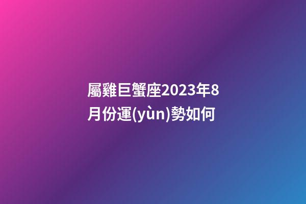 屬雞巨蟹座2023年8月份運(yùn)勢如何-第1張-星座運(yùn)勢-玄機(jī)派