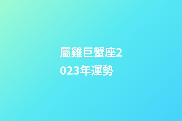 屬雞巨蟹座2023年運勢-第1張-星座運勢-玄機派
