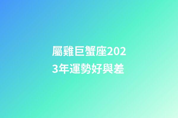 屬雞巨蟹座2023年運勢好與差-第1張-星座運勢-玄機派