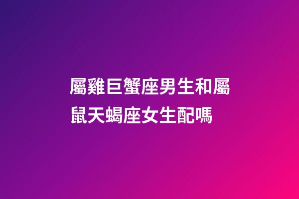 屬雞巨蟹座男生和屬鼠天蝎座女生配嗎-第1張-星座運(yùn)勢(shì)-玄機(jī)派