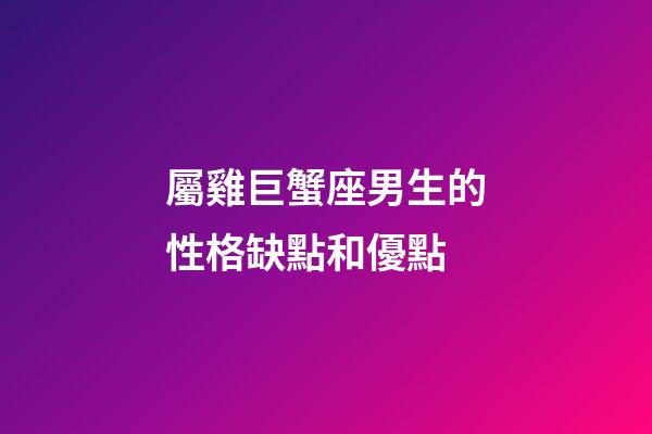 屬雞巨蟹座男生的性格缺點和優點-第1張-星座運勢-玄機派