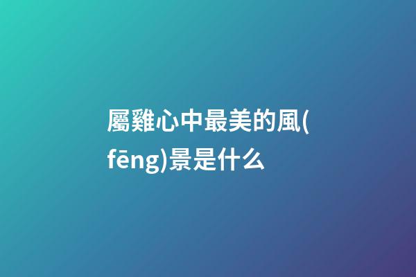 屬雞心中最美的風(fēng)景是什么