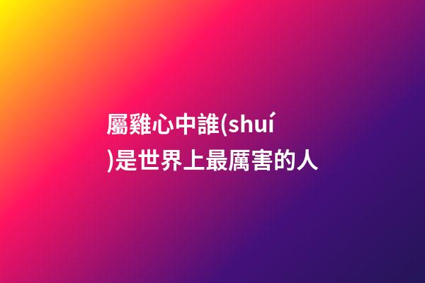 屬雞心中誰(shuí)是世界上最厲害的人