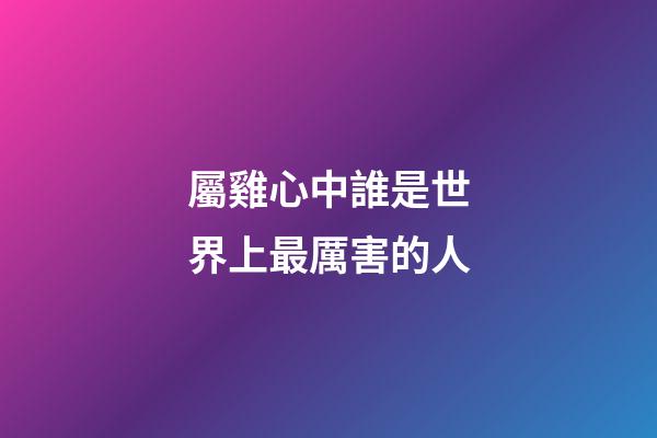 屬雞心中誰是世界上最厲害的人