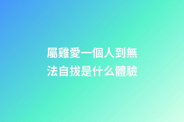 屬雞愛一個人到無法自拔是什么體驗
