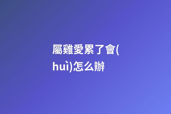 屬雞愛累了會(huì)怎么辦