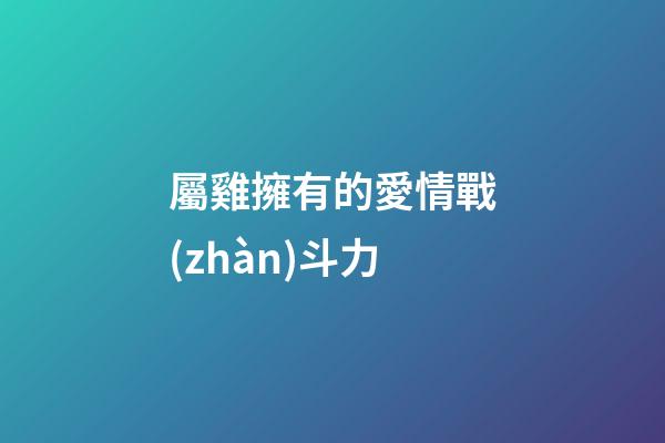 屬雞擁有的愛情戰(zhàn)斗力