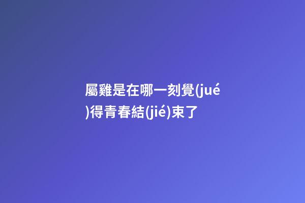 屬雞是在哪一刻覺(jué)得青春結(jié)束了