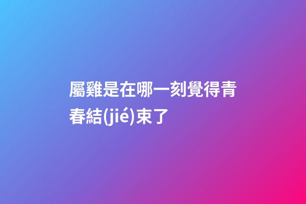屬雞是在哪一刻覺得青春結(jié)束了