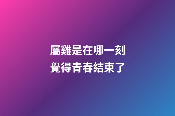 屬雞是在哪一刻覺得青春結束了