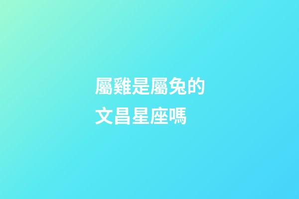 屬雞是屬兔的文昌星座嗎-第1張-星座運勢-玄機派