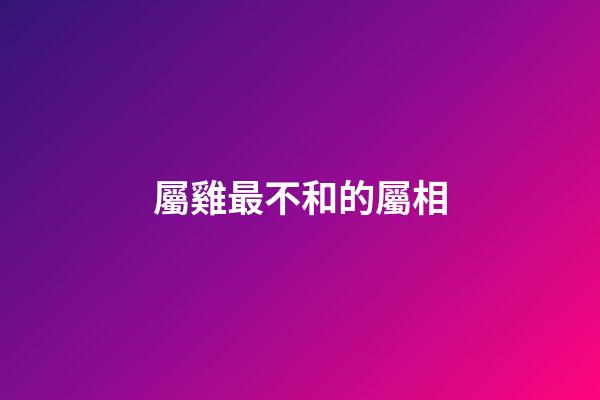 屬雞最不和的屬相
