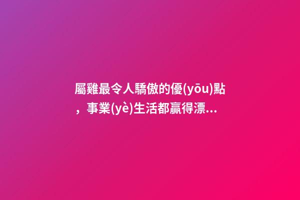 屬雞最令人驕傲的優(yōu)點，事業(yè)生活都贏得漂亮