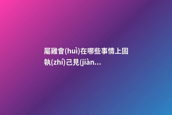 屬雞會(huì)在哪些事情上固執(zhí)己見(jiàn)