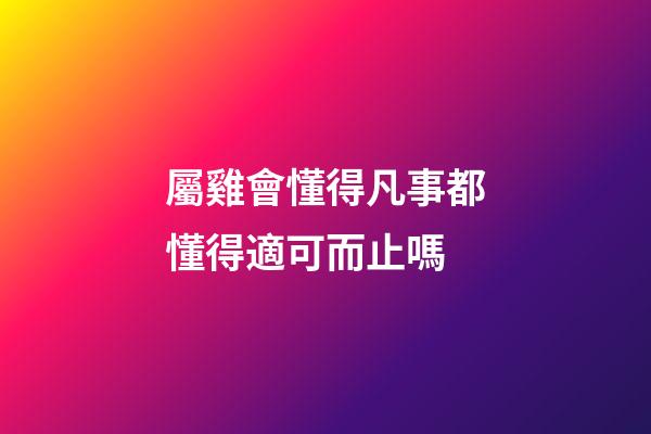 屬雞會懂得凡事都懂得適可而止嗎