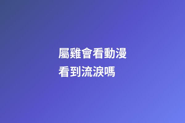 屬雞會看動漫看到流淚嗎