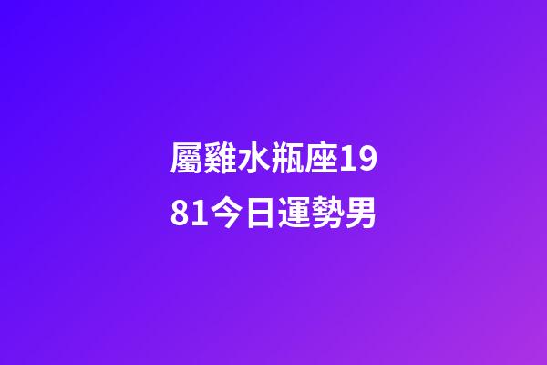 屬雞水瓶座1981今日運勢男-第1張-星座運勢-玄機派