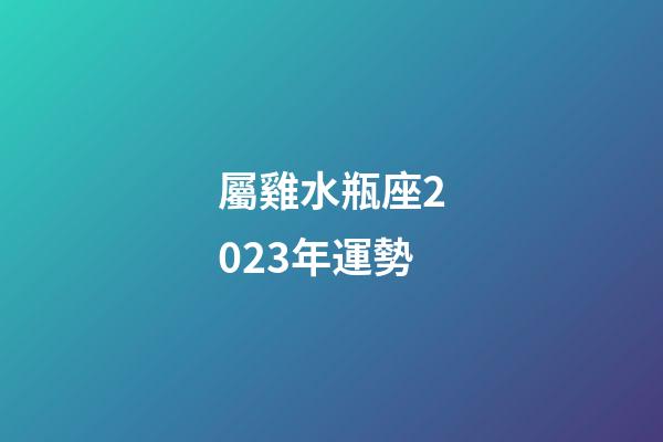 屬雞水瓶座2023年運勢-第1張-星座運勢-玄機派