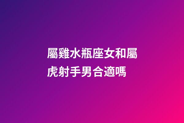 屬雞水瓶座女和屬虎射手男合適嗎-第1張-星座運勢-玄機派