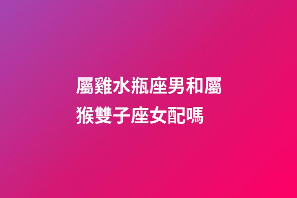 屬雞水瓶座男和屬猴雙子座女配嗎-第1張-星座運(yùn)勢-玄機(jī)派