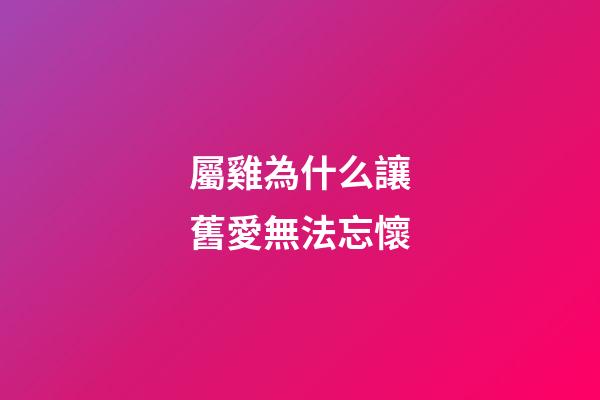 屬雞為什么讓舊愛無法忘懷