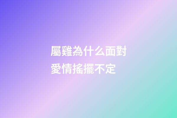 屬雞為什么面對愛情搖擺不定