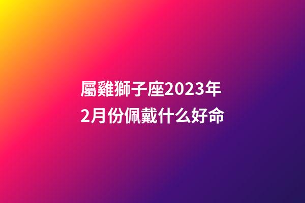 屬雞獅子座2023年2月份佩戴什么好命-第1張-星座運勢-玄機派