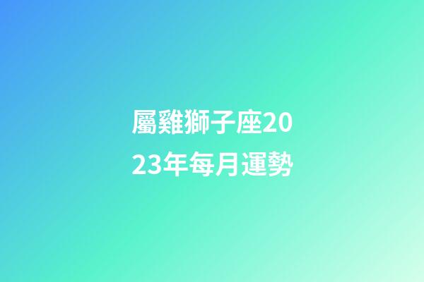 屬雞獅子座2023年每月運勢-第1張-星座運勢-玄機派