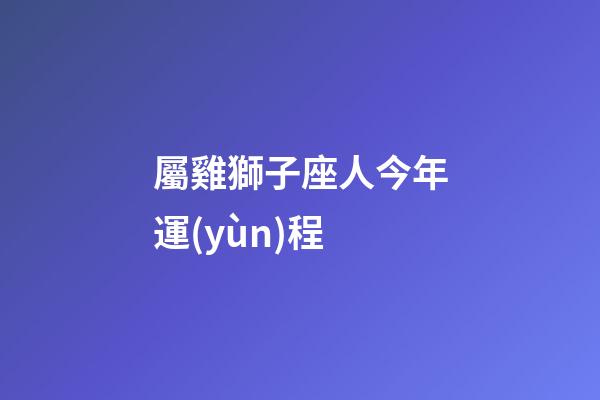 屬雞獅子座人今年運(yùn)程