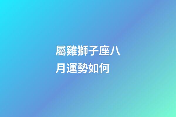 屬雞獅子座八月運勢如何-第1張-星座運勢-玄機派